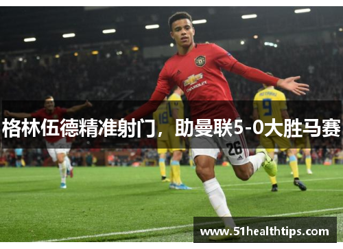 格林伍德精准射门，助曼联5-0大胜马赛