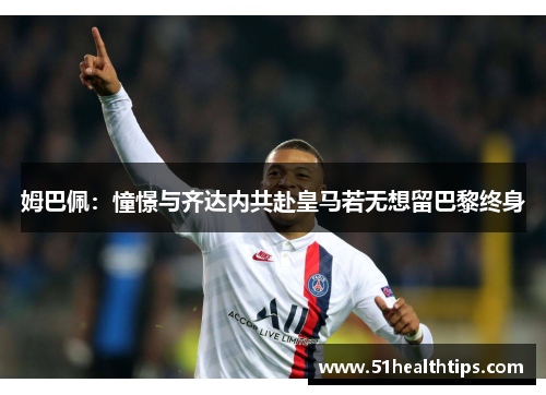姆巴佩：憧憬与齐达内共赴皇马若无想留巴黎终身