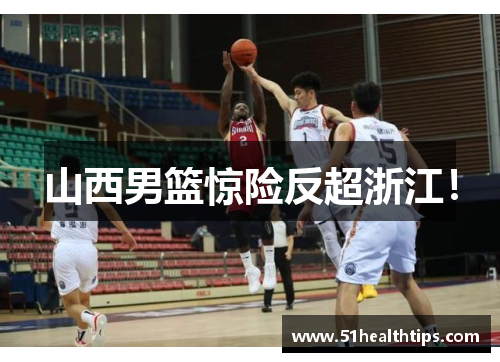 山西男篮惊险反超浙江！